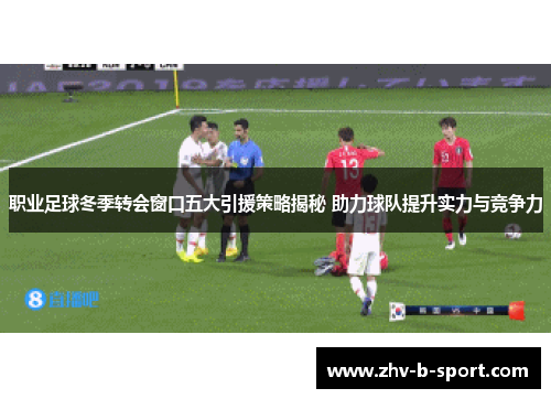 职业足球冬季转会窗口五大引援策略揭秘 助力球队提升实力与竞争力