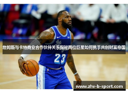 詹姆斯与卡特商业合作伙伴关系揭秘两位巨星如何携手共创财富帝国
