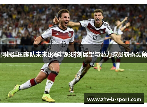 阿根廷国家队未来比赛精彩时刻展望与潜力球员崭露头角