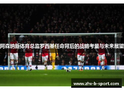阿森纳新体育总监罗西基任命背后的战略考量与未来展望