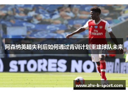 阿森纳英超失利后如何通过青训计划重建球队未来