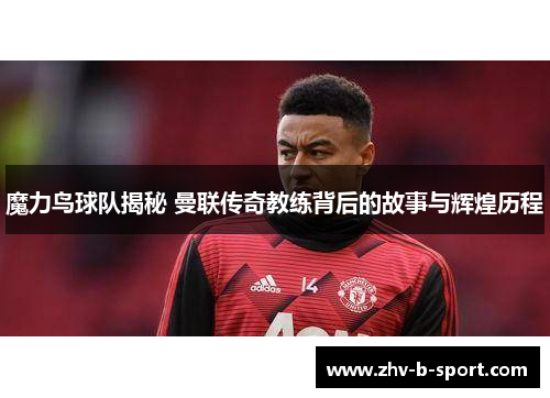 魔力鸟球队揭秘 曼联传奇教练背后的故事与辉煌历程 魔力鸟球队揭秘 曼联传奇教练背后的故事与辉煌历程