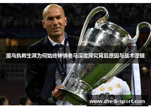 魔鸟执教生涯为何始终钟情老马深度探究背后原因与战术逻辑 魔鸟执教生涯为何始终钟情老马深度探究背后原因与战术逻辑