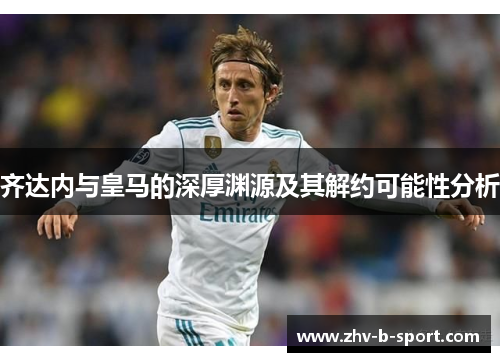 齐达内与皇马的深厚渊源及其解约可能性分析 齐达内与皇马的深厚渊源及其解约可能性分析