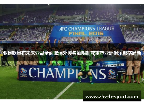 亚足联宣布未来亚冠全面取消外援名额限制或重塑亚洲俱乐部格局新