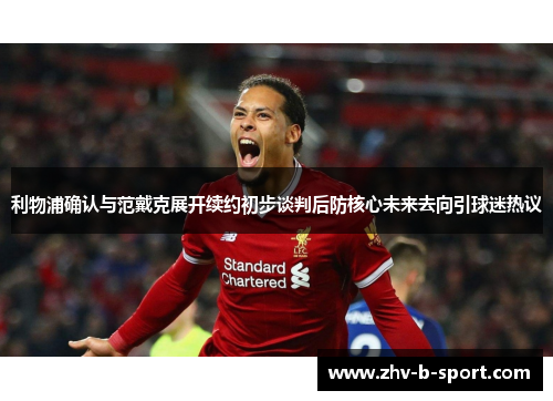 利物浦确认与范戴克展开续约初步谈判后防核心未来去向引球迷热议 利物浦确认与范戴克展开续约初步谈判后防核心未来去向引球迷热议