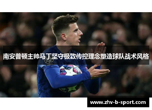 南安普顿主帅马丁坚守极致传控理念塑造球队战术风格 南安普顿主帅马丁坚守极致传控理念塑造球队战术风格