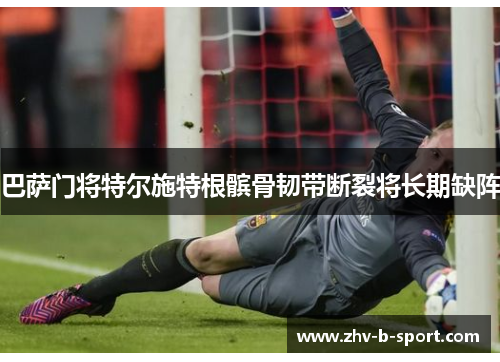 巴萨门将特尔施特根髌骨韧带断裂将长期缺阵