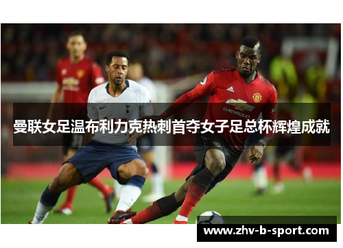 曼联女足温布利力克热刺首夺女子足总杯辉煌成就