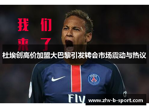 杜埃创高价加盟大巴黎引发转会市场震动与热议