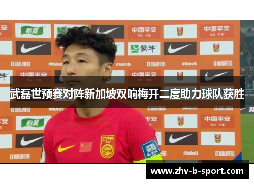 武磊世预赛对阵新加坡双响梅开二度助力球队获胜 武磊世预赛对阵新加坡双响梅开二度助力球队获胜