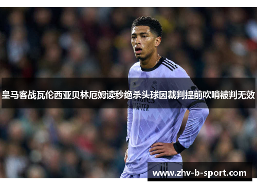 皇马客战瓦伦西亚贝林厄姆读秒绝杀头球因裁判提前吹哨被判无效