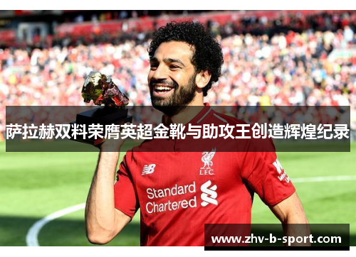萨拉赫双料荣膺英超金靴与助攻王创造辉煌纪录