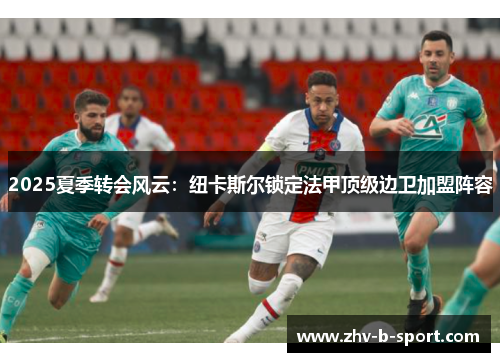 2025夏季转会风云：纽卡斯尔锁定法甲顶级边卫加盟阵容