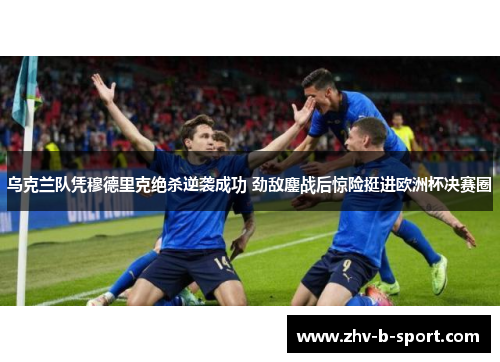 乌克兰队凭穆德里克绝杀逆袭成功 劲敌鏖战后惊险挺进欧洲杯决赛圈 乌克兰队凭穆德里克绝杀逆袭成功 劲敌鏖战后惊险挺进欧洲杯决赛圈