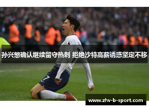 孙兴慜确认继续留守热刺 拒绝沙特高薪诱惑坚定不移 孙兴慜确认继续留守热刺 拒绝沙特高薪诱惑坚定不移