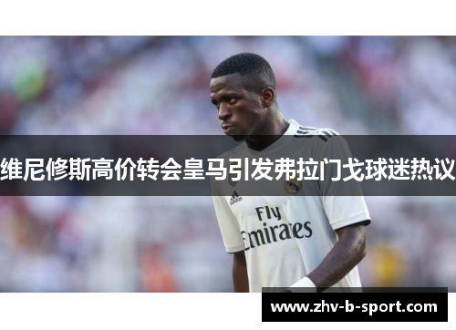 维尼修斯高价转会皇马引发弗拉门戈球迷热议