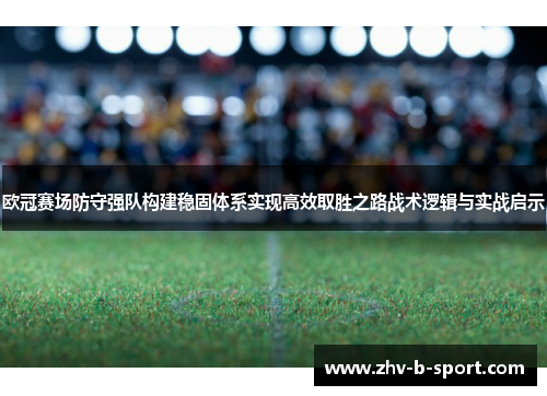 欧冠赛场防守强队构建稳固体系实现高效取胜之路战术逻辑与实战启示 欧冠赛场防守强队构建稳固体系实现高效取胜之路战术逻辑与实战启示