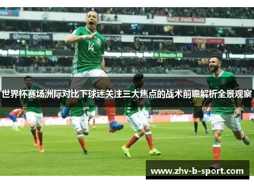 世界杯赛场洲际对比下球迷关注三大焦点的战术前瞻解析全景观察 世界杯赛场洲际对比下球迷关注三大焦点的战术前瞻解析全景观察