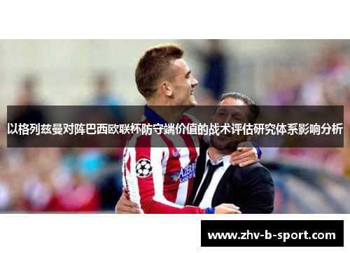 以格列兹曼对阵巴西欧联杯防守端价值的战术评估研究体系影响分析 以格列兹曼对阵巴西欧联杯防守端价值的战术评估研究体系影响分析