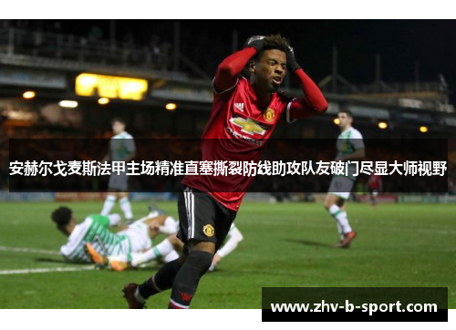 安赫尔戈麦斯法甲主场精准直塞撕裂防线助攻队友破门尽显大师视野 安赫尔戈麦斯法甲主场精准直塞撕裂防线助攻队友破门尽显大师视野
