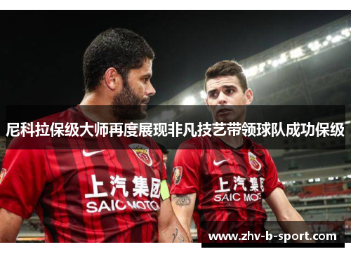 尼科拉保级大师再度展现非凡技艺带领球队成功保级 尼科拉保级大师再度展现非凡技艺带领球队成功保级