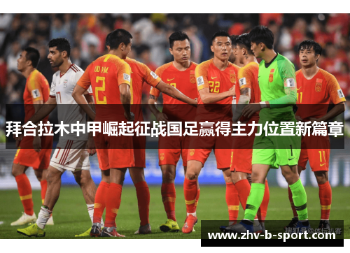 拜合拉木中甲崛起征战国足赢得主力位置新篇章 拜合拉木中甲崛起征战国足赢得主力位置新篇章