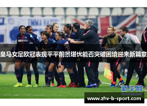 皇马女足欧冠表现平平前景堪忧能否突破困境迎来新篇章 皇马女足欧冠表现平平前景堪忧能否突破困境迎来新篇章