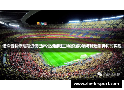 诺坎普翻修延期迫使巴萨推迟回归主场赛程影响与球迷期待何时实现 诺坎普翻修延期迫使巴萨推迟回归主场赛程影响与球迷期待何时实现