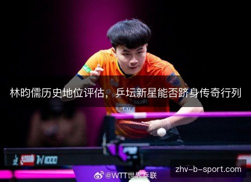 林昀儒历史地位评估，乒坛新星能否跻身传奇行列