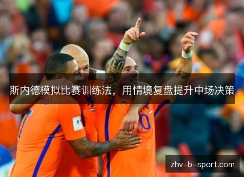 斯内德模拟比赛训练法,用情境复盘提升中场决策 斯内德模拟比赛训练法,用情境复盘提升中场决策
