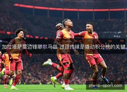 加拉塔萨雷边锋耶尔马兹 过顶传球是撬动积分榜的关键 加拉塔萨雷边锋耶尔马兹 过顶传球是撬动积分榜的关键