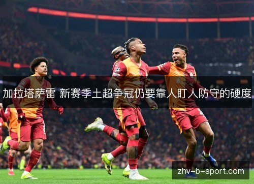 加拉塔萨雷 新赛季土超争冠仍要靠人盯人防守的硬度 加拉塔萨雷 新赛季土超争冠仍要靠人盯人防守的硬度
